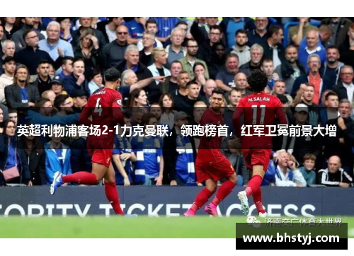英超利物浦客场2-1力克曼联，领跑榜首，红军卫冕前景大增