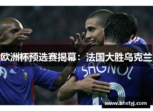 欧洲杯预选赛揭幕：法国大胜乌克兰