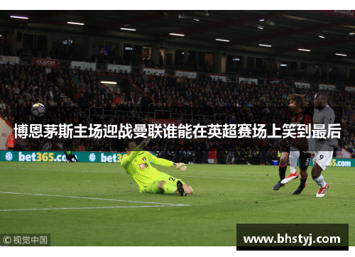 博恩茅斯主场迎战曼联谁能在英超赛场上笑到最后