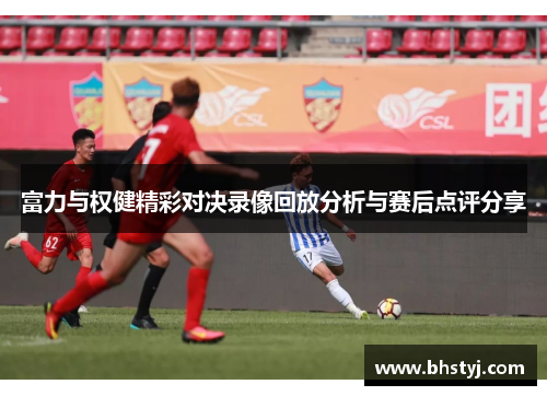 富力与权健精彩对决录像回放分析与赛后点评分享