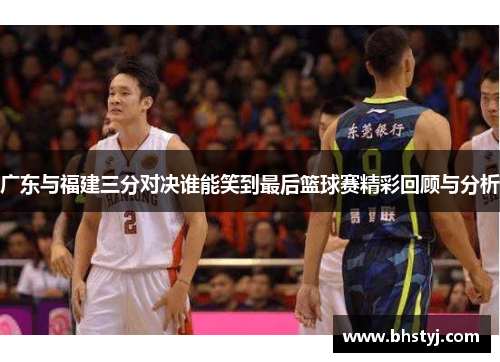 广东与福建三分对决谁能笑到最后篮球赛精彩回顾与分析