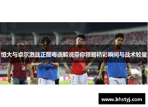 恒大与卓尔激战正酣粤语解说带你领略精彩瞬间与战术较量
