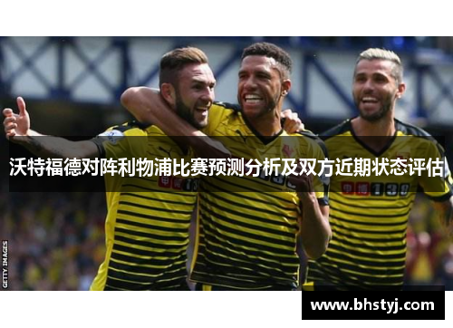 沃特福德对阵利物浦比赛预测分析及双方近期状态评估