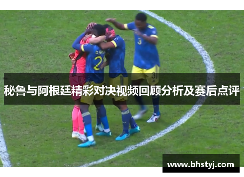 秘鲁与阿根廷精彩对决视频回顾分析及赛后点评