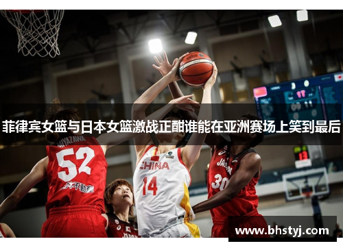 菲律宾女篮与日本女篮激战正酣谁能在亚洲赛场上笑到最后