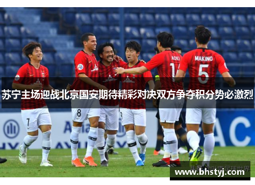 苏宁主场迎战北京国安期待精彩对决双方争夺积分势必激烈