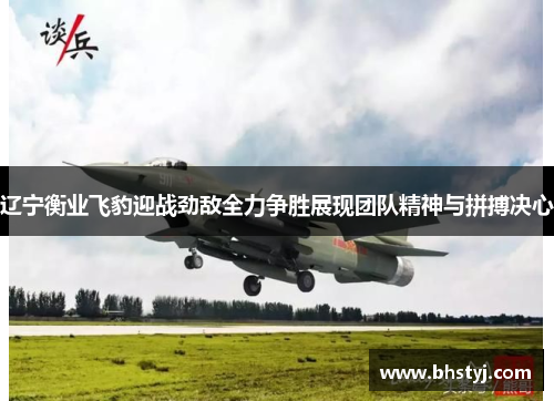 辽宁衡业飞豹迎战劲敌全力争胜展现团队精神与拼搏决心