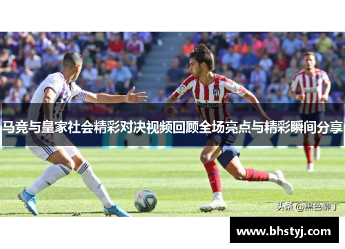 马竞与皇家社会精彩对决视频回顾全场亮点与精彩瞬间分享