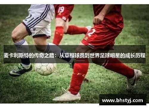 麦卡利斯特的传奇之路：从草根球员到世界足球明星的成长历程