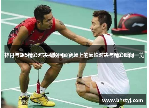 林丹与胡S精彩对决视频回顾赛场上的巅峰对决与精彩瞬间一览 林丹与胡S精彩对决视频回顾赛场上的巅峰对决与精彩瞬间一览