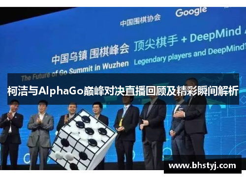 柯洁与AlphaGo巅峰对决直播回顾及精彩瞬间解析 柯洁与AlphaGo巅峰对决直播回顾及精彩瞬间解析