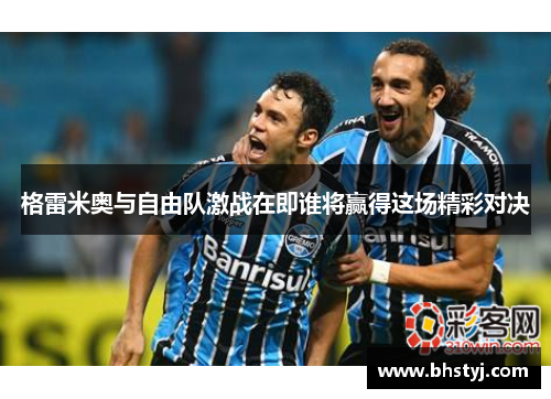 格雷米奥与自由队激战在即谁将赢得这场精彩对决 格雷米奥与自由队激战在即谁将赢得这场精彩对决