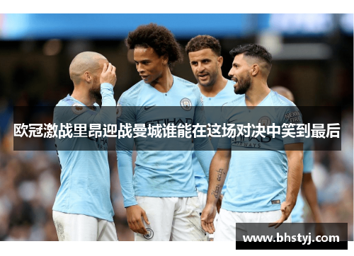 欧冠激战里昂迎战曼城谁能在这场对决中笑到最后