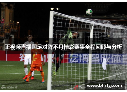 正视频直播国足对阵不丹精彩赛事全程回顾与分析
