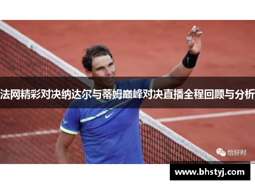 法网精彩对决纳达尔与蒂姆巅峰对决直播全程回顾与分析