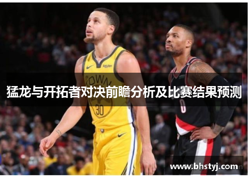 猛龙与开拓者对决前瞻分析及比赛结果预测