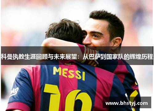 科曼执教生涯回顾与未来展望：从巴萨到国家队的辉煌历程
