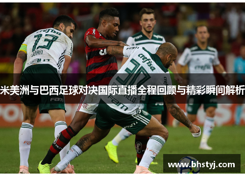 米美洲与巴西足球对决国际直播全程回顾与精彩瞬间解析
